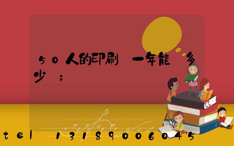 50人的印刷廠一年能賺多少錢