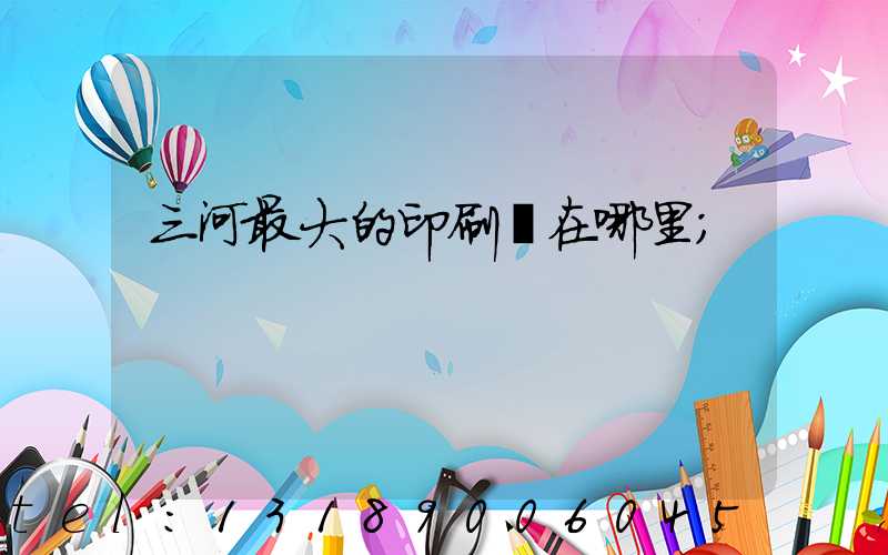 三河最大的印刷廠在哪里
