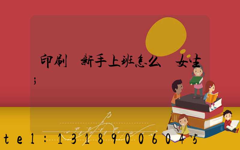 印刷廠新手上班怎么樣女生