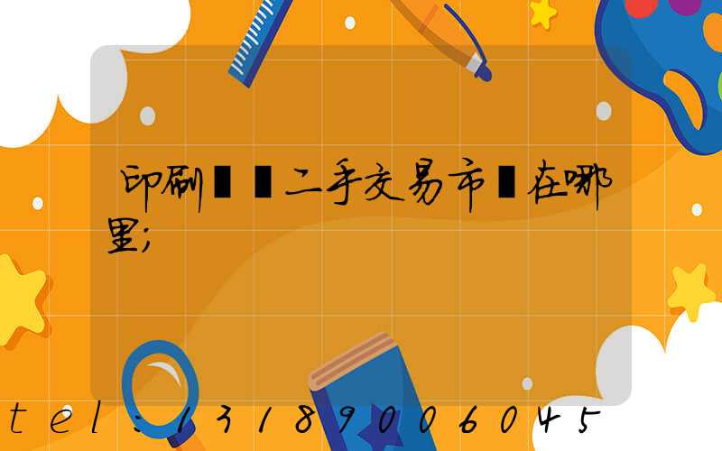 印刷設備二手交易市場在哪里