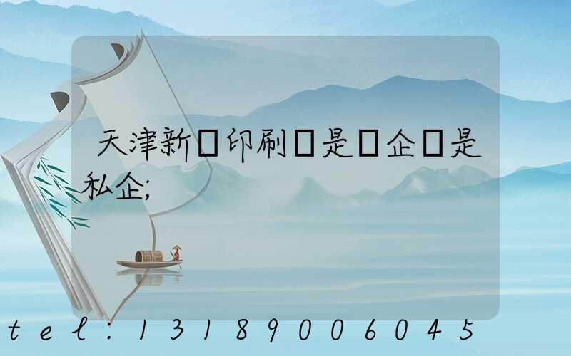 天津新華印刷廠是國企還是私企