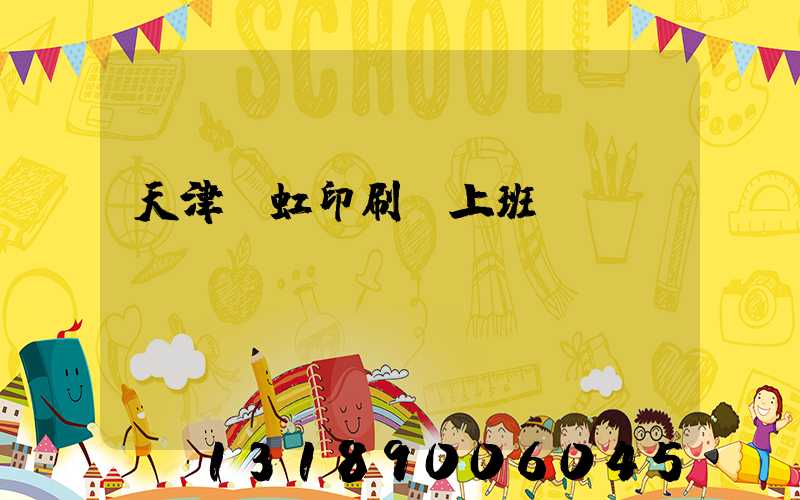 天津藝虹印刷廠上班時(shí)間