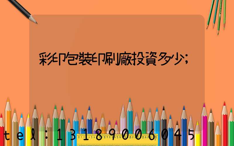 彩印包裝印刷廠投資多少