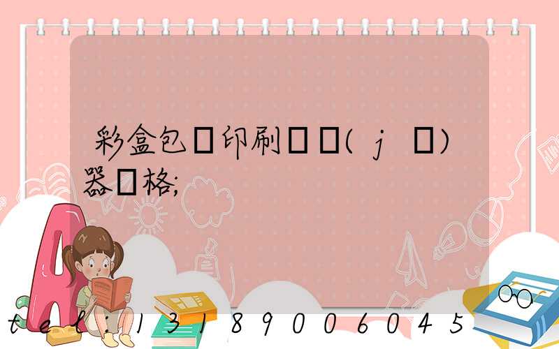 彩盒包裝印刷廠機(jī)器價格