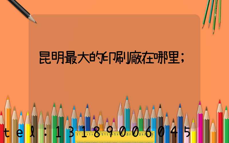 昆明最大的印刷廠在哪里