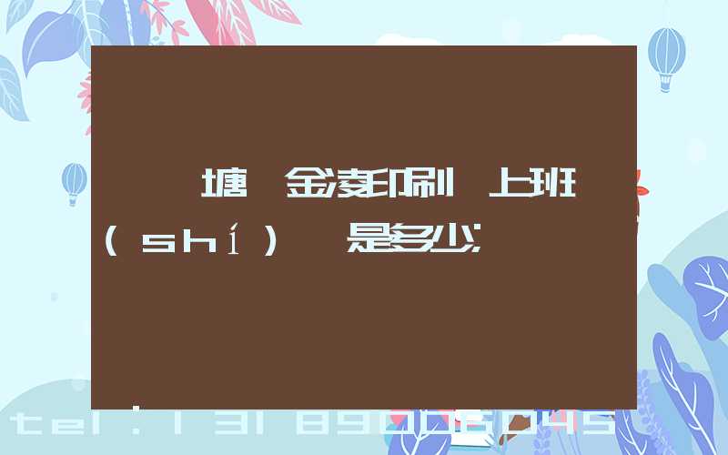 東莞塘廈金凌印刷廠上班時(shí)間是多少