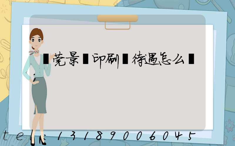 東莞景灣印刷廠待遇怎么樣