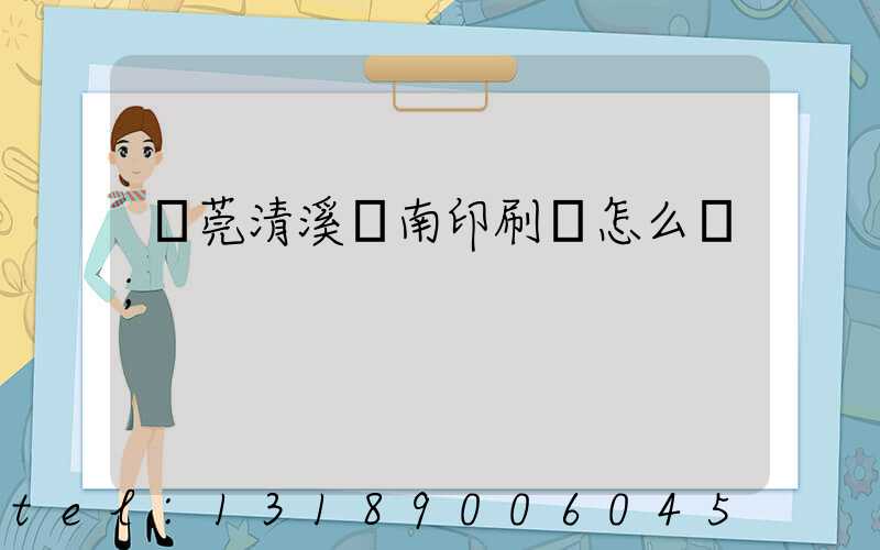 東莞清溪華南印刷廠怎么樣
