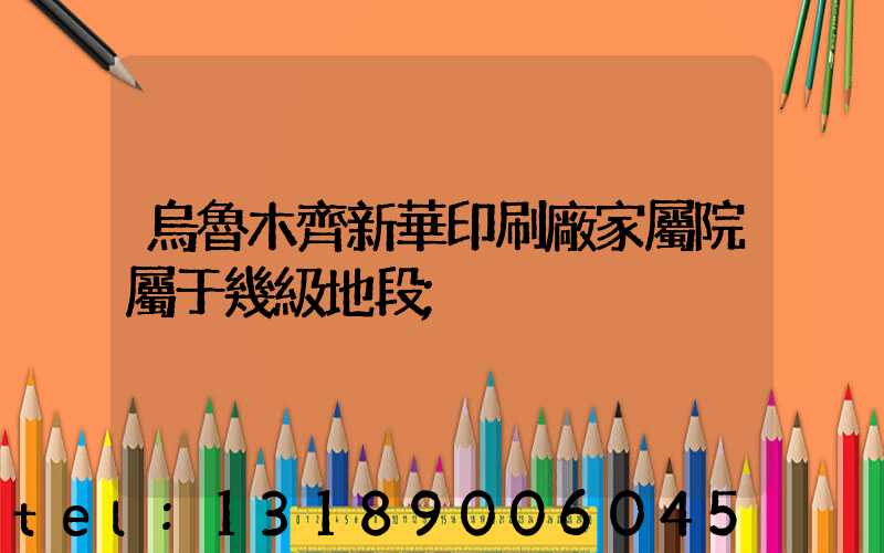 烏魯木齊新華印刷廠家屬院屬于幾級地段