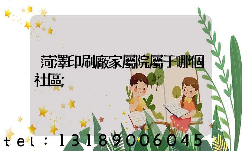 菏澤印刷廠家屬院屬于哪個社區