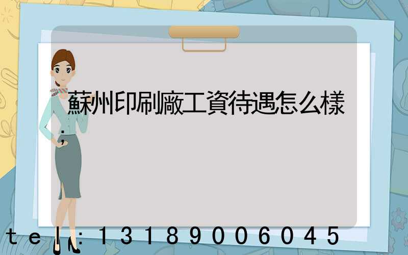 蘇州印刷廠工資待遇怎么樣