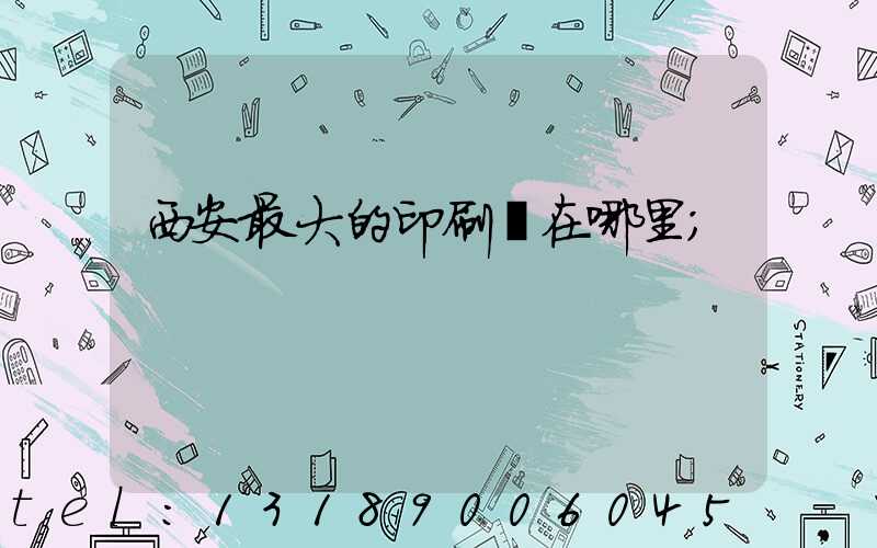西安最大的印刷廠在哪里