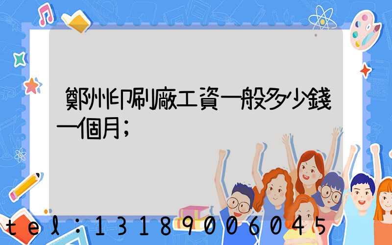 鄭州印刷廠工資一般多少錢一個月