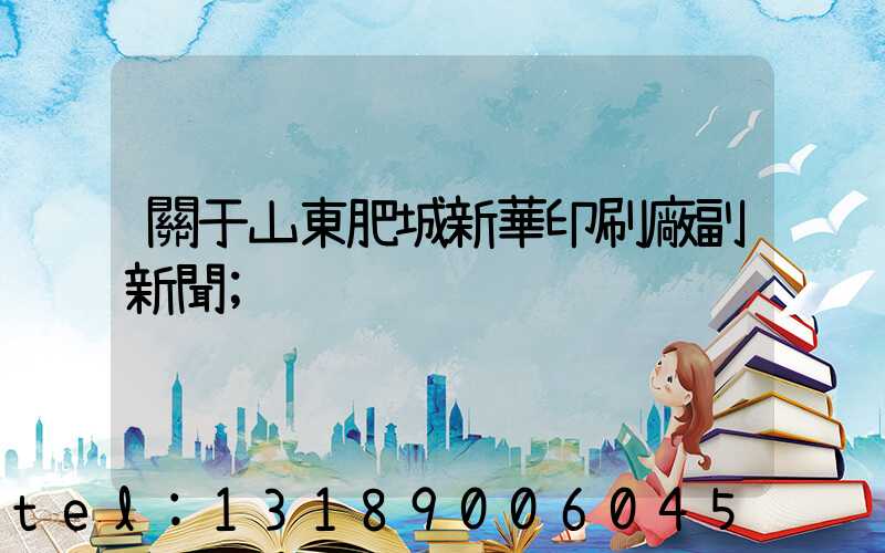 關于山東肥城新華印刷廠副新聞